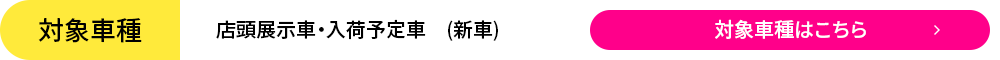 対象車種:店頭展示車・入荷予定車 (新車)対象車種はこちら