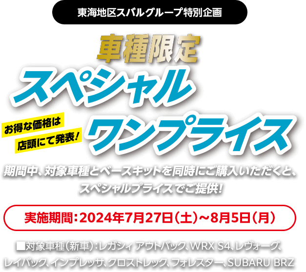 東海地区スバルグループ特別企画 車種限定スぺシャルワンプライス 期間中、対象車種とベースキットを同時にご購入いただくと、スペシャルプライスでご提供！実施期間：2024年7月27日（土）～8月5日（月）