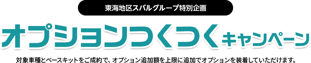 東海地区スバルグループ特別企画 オプションつくつくキャンペーン 対象車種とベースキットをご成約で、オプション追加額を上限に追加でオプションを装着していただけます。