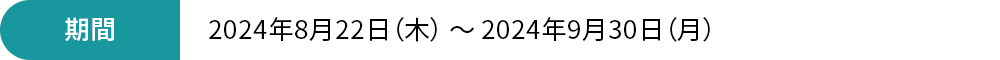 期間 2024年8月22日（木）~2024年9月30日（月）