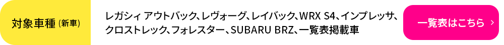 レガシィ アウトバック、レヴォーグ、レイバック、WRX S4、インプレッサ、クロストレック、フォレスター、SUBARU BRZ、一覧表掲載車 一覧表はこちら